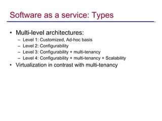 Software as a service: Types Multi-level architectures: Level 1: Customized, Ad-hoc basis Level 2: Configurability Level 3: Configurability + multi-tenancy Level 4: Configurability + multi-tenancy + Scalability Virtualization in contrast with multi-tenancy 