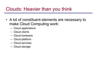 Clouds: Heavier than you think A lot of constituent elements are necessary to make Cloud Computing work: Cloud applications Cloud clients Cloud hardware Cloud platform Cloud services Cloud storage 