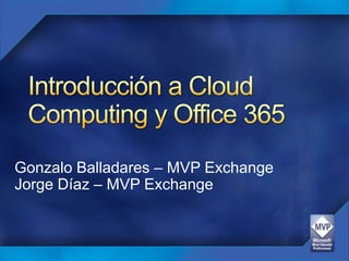Introducción a Cloud Computingy Office 365 Gonzalo Balladares – MVP Exchange Jorge Díaz – MVP Exchange 