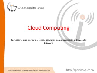 Cloud ComputingParadigma que permite ofrecer servicios de computación a través de Internet http://gcinnova.com/ 
