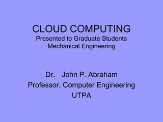 CLOUD COMPUTINGPresented to Graduate Students Mechanical Engineering Dr. 	John P. Abraham Professor, Computer Engineering UTPA 