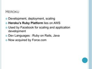 HEROKU
 Development, deployment, scaling
 Heroku’s Ruby Platform lies on AWS

 Used by Facebook for scaling and application
  development
 Dev Languages : Ruby on Rails, Java

 Now acquired by Force.com
 