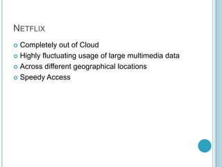 NETFLIX
 Completely out of Cloud
 Highly fluctuating usage of large multimedia data

 Across different geographical locations

 Speedy Access
 