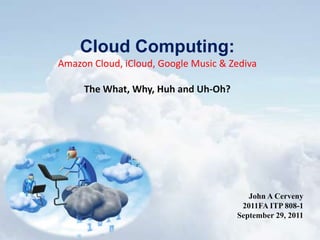 Cloud Computing: Amazon Cloud, iCloud, Google Music & ZedivaThe What, Why, Huh and Uh-Oh? John A Cerveny 2011FA ITP 808-1 September 29, 2011 
