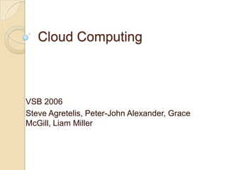 Cloud Computing VSB 2006 Steve Agretelis, Peter-John Alexander, Grace McGill, Liam Miller 