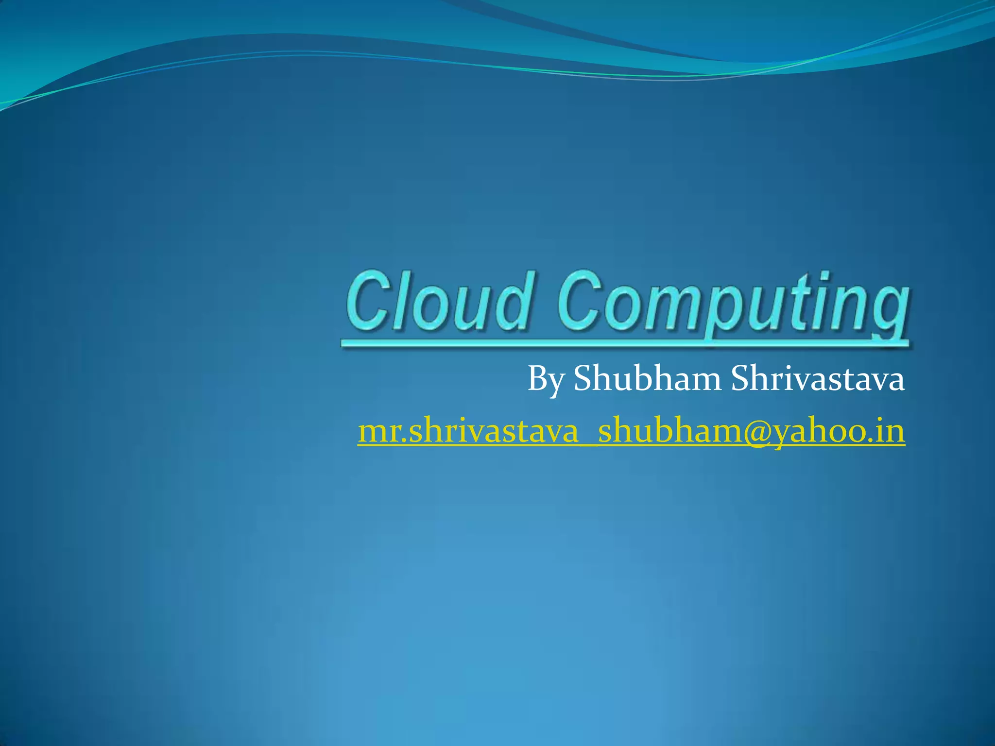 Cloud ComputingBy ShubhamShrivastavamr.shrivastava_shubham@yahoo.in