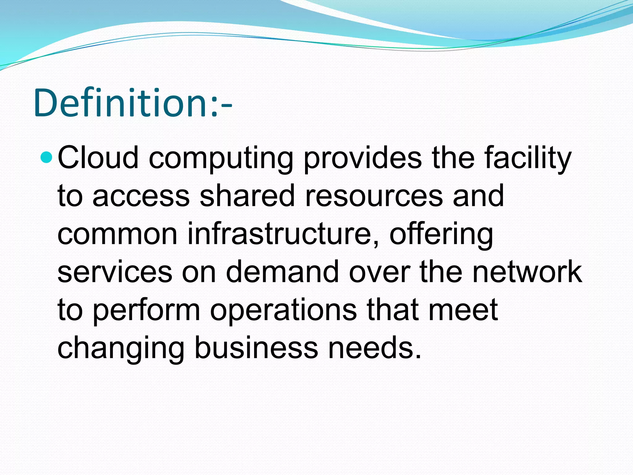 Definition:-Cloud computing provides the facility to access shared resources and common infrastructure, offering services on demand over the network to perform operations that meet changing business needs.