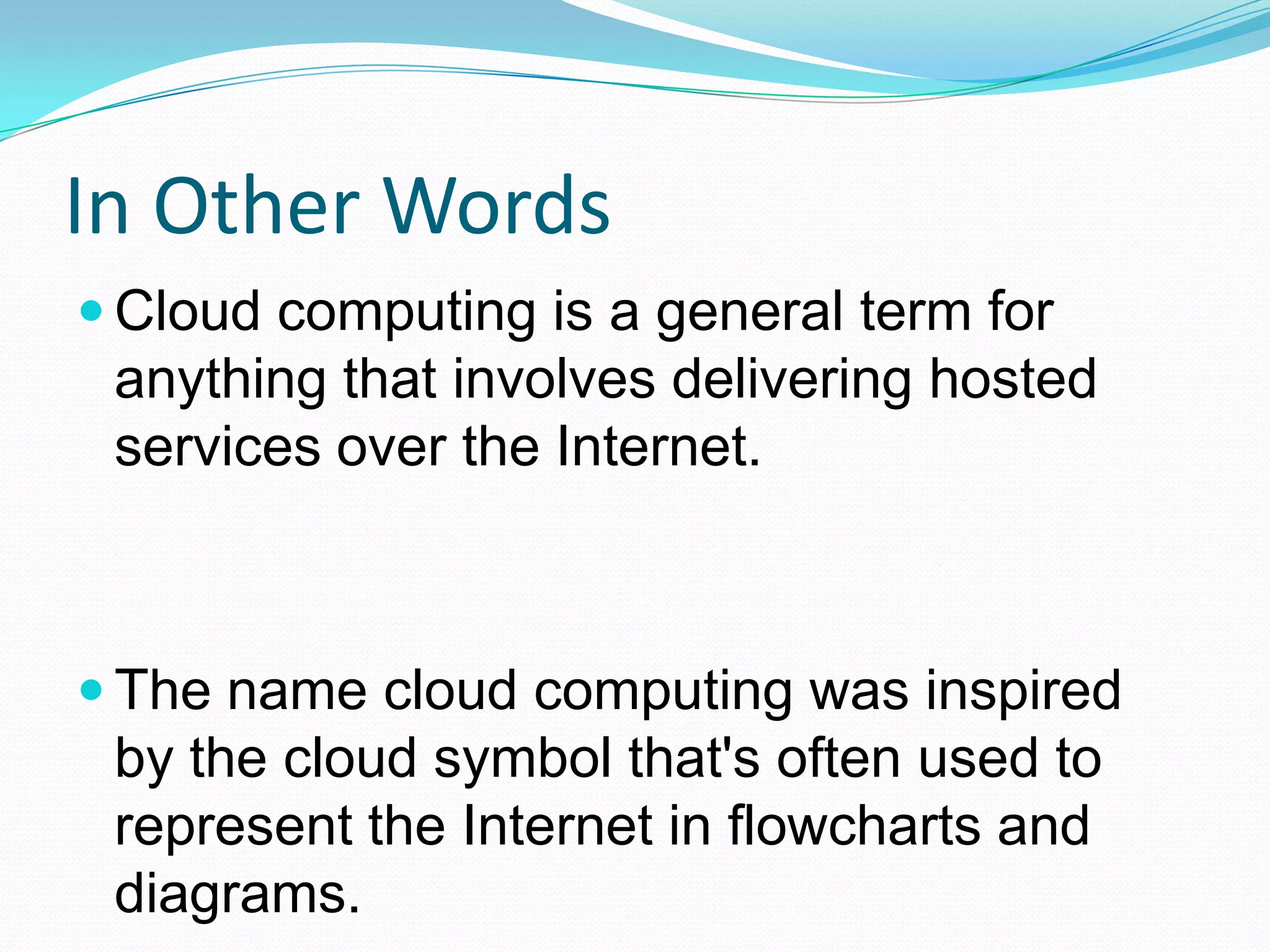 In Other WordsCloud computing is a general term for anything that involves delivering hosted services over the Internet.The name cloud computing was inspired by the cloud symbol that's often used to represent the Internet in flowcharts and diagrams.