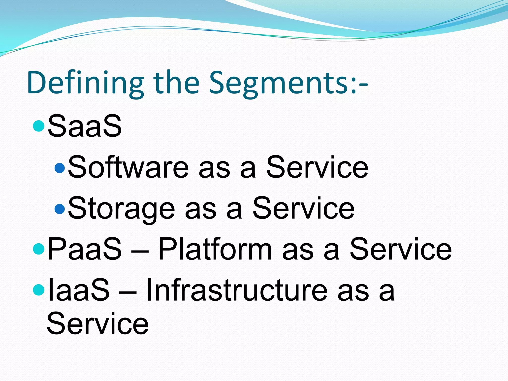 Defining the Segments:-SaaSSoftware as a ServiceStorage as a ServicePaaS – Platform as a ServiceIaaS – Infrastructure as a Service 