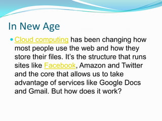 In New AgeCloud computing has been changing how most people use the web and how they store their files. It’s the structure that runs sites like Facebook, Amazon and Twitter and the core that allows us to take advantage of services like Google Docs and Gmail. But how does it work?