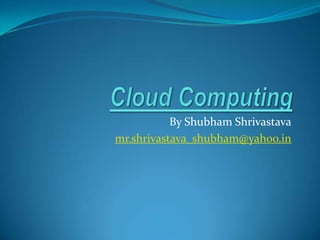 Cloud Computing By ShubhamShrivastava mr.shrivastava_shubham@yahoo.in 