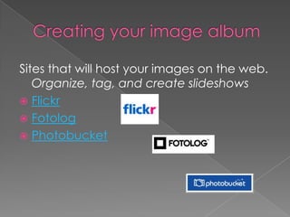 Sites that will host your images on the web.
   Organize, tag, and create slideshows
 Flickr
 Fotolog
 Photobucket
 