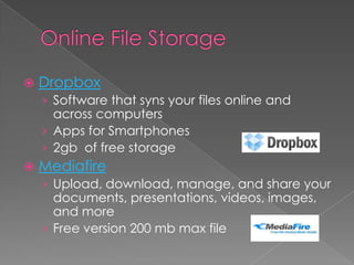    Dropbox
    › Software that syns your files online and
      across computers
    › Apps for Smartphones
    › 2gb of free storage
   Mediafire
    › Upload, download, manage, and share your
      documents, presentations, videos, images,
      and more
    › Free version 200 mb max file
 