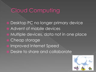  Desktop PC no longer primary device
 Advent of mobile devices
 Multiple devices, data not in one place
 Cheap storage
 Improved Internet Speed
 Desire to share and collaborate
 