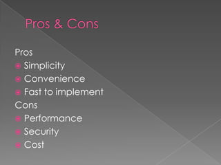 Pros
 Simplicity
 Convenience
 Fast to implement
Cons
 Performance
 Security
 Cost
 