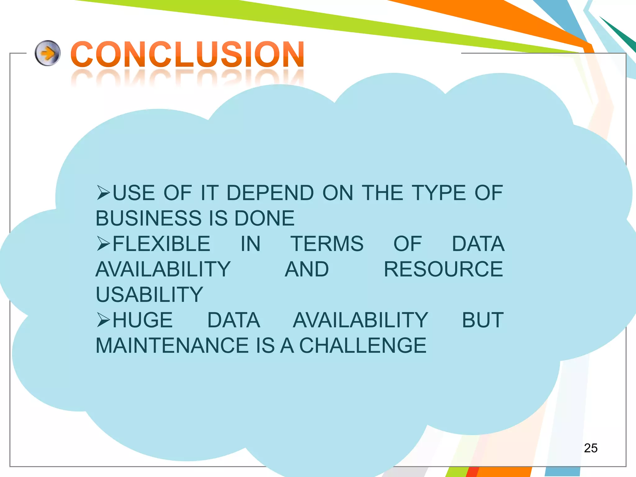 USE OF IT DEPEND ON THE TYPE OF
BUSINESS IS DONE
FLEXIBLE IN TERMS OF DATA
AVAILABILITY   AND      RESOURCE
USABILITY
HUGE     DATA  AVAILABILITY BUT
MAINTENANCE IS A CHALLENGE



                                   25
 
