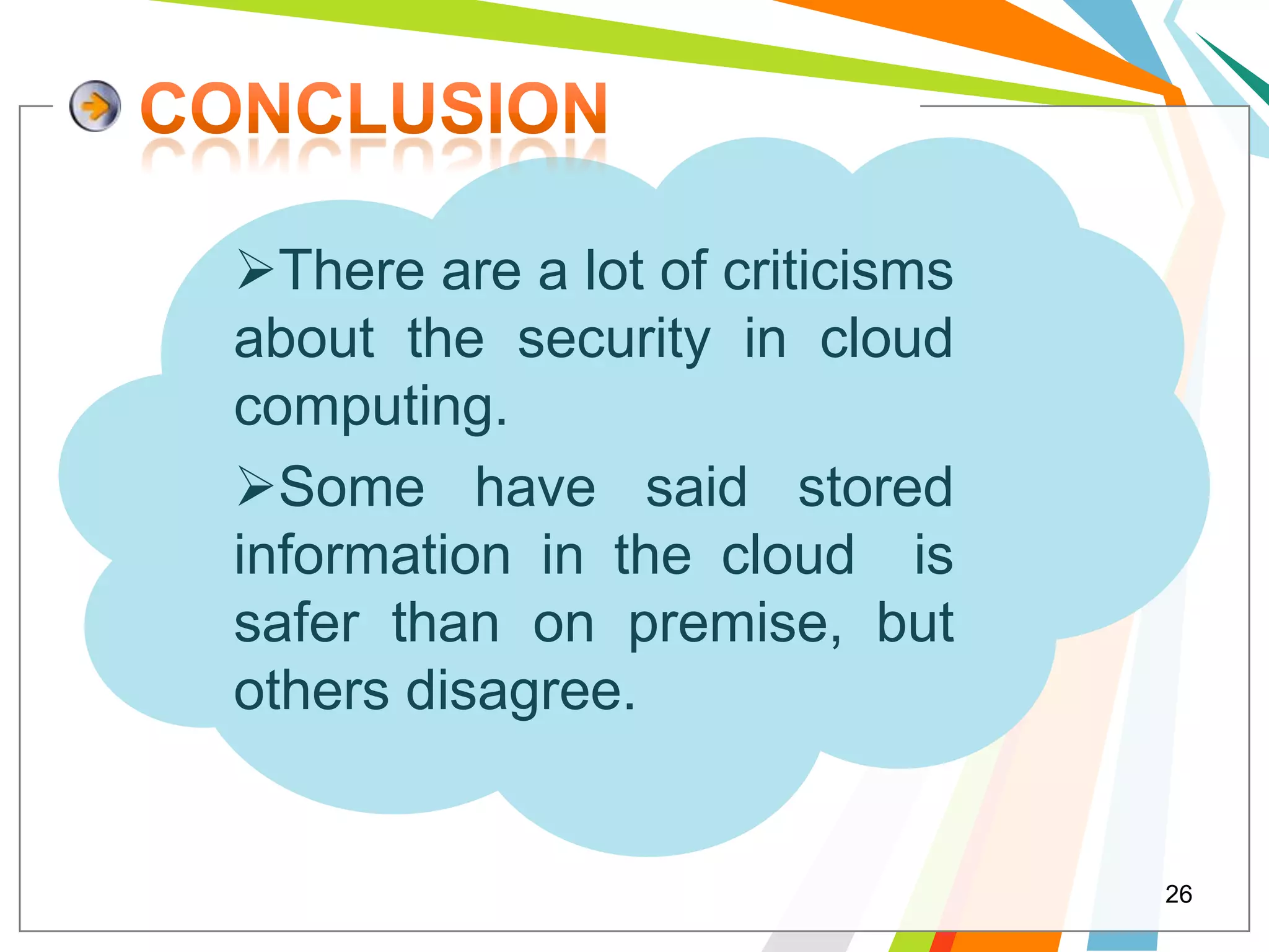 There are a lot of criticisms
about the security in cloud
computing.
Some have said stored
information in the cloud is
safer than on premise, but
others disagree.


                                 26
 