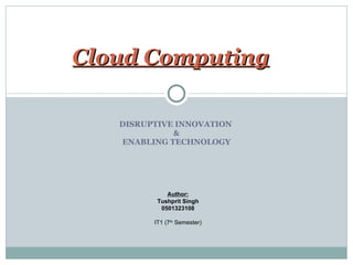 DISRUPTIVE INNOVATION  & ENABLING TECHNOLOGY Cloud Computing Author: Tushprit Singh 0501323108 IT1 (7 th  Semester) 