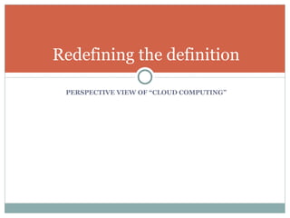 PERSPECTIVE VIEW OF “CLOUD COMPUTING” Redefining the definition 