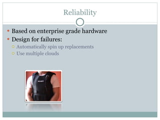 Reliability Based on enterprise grade hardware Design for failures: Automatically spin up replacements Use multiple clouds 