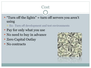 Cost “ Turn off the lights” = turn off servers you aren’t using Ex:  Turn off development and test environments Pay for only what you use No need to buy in advance Zero Capital Outlay  No contracts 