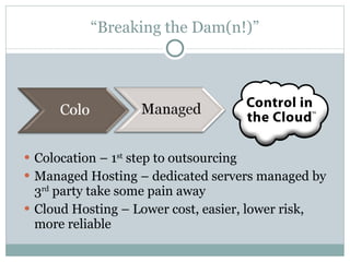 “ Breaking the Dam(n!)” Colocation – 1 st  step to outsourcing Managed Hosting – dedicated servers managed by 3 rd  party take some pain away Cloud Hosting – Lower cost, easier, lower risk, more reliable 