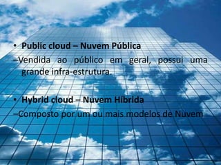 • Public cloud – Nuvem Pública
–Vendida ao público em geral, possui uma
  grande infra-estrutura.

• Hybrid cloud – Nuvem Híbrida
–Composto por um ou mais modelos de Nuvem
 
