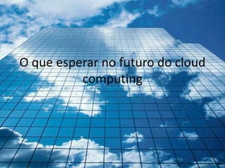 O que esperar no futuro do cloud
          computing
 