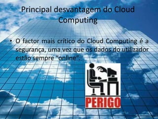Principal desvantagem do Cloud
              Computing

• O factor mais crítico do Cloud Computing é a
  segurança, uma vez que os dados do utilizador
  estão sempre “online”.
 