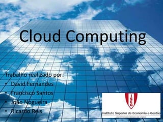 Cloud Computing
Trabalho realizado por:
• David Fernandes
• Francisco Santos
• João Nogueira
• Ricardo Reis
 