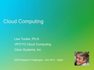 Cloud Computing


    Lew Tucker, Ph.D.
    VP/CTO Cloud Computing
    Cisco Systems, Inc


    QCR Research Challenges – Nov 2011 - Qatar
 