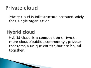 Private cloud is infrastructure operated solely
for a single organization.


Hybrid cloud
Hybrid cloud is a composition of two or
more clouds(public , community , private)
that remain unique entities but are bound
together.
 