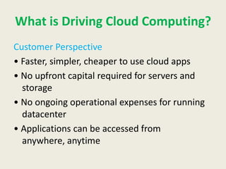What is Driving Cloud Computing?
Customer Perspective
• Faster, simpler, cheaper to use cloud apps
• No upfront capital required for servers and
  storage
• No ongoing operational expenses for running
  datacenter
• Applications can be accessed from
  anywhere, anytime
 