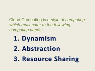 Cloud Computing is a style of computing
which must cater to the following
computing needs:

  1. Dynamism
  2. Abstraction
  3. Resource Sharing
 