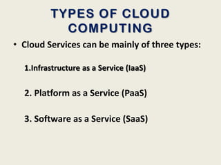 TYPES OF CLOUD
           COMPUTING
• Cloud Services can be mainly of three types:

  1.Infrastructure as a Service (IaaS)

  2. Platform as a Service (PaaS)

  3. Software as a Service (SaaS)
 