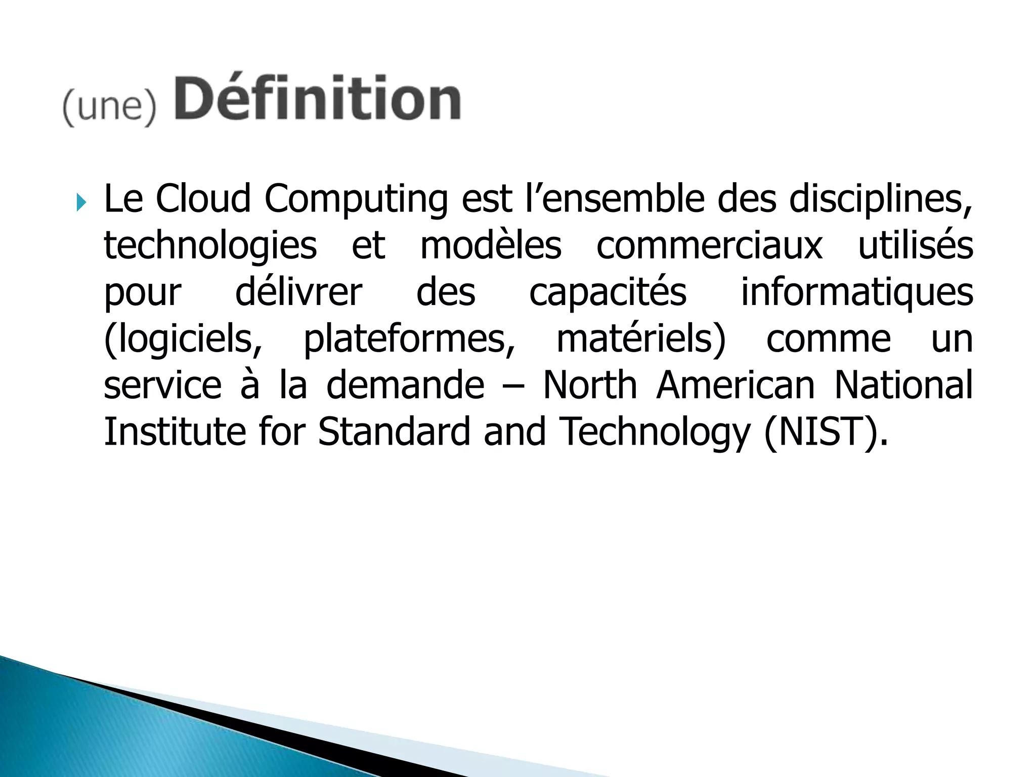    Le Cloud Computing est l’ensemble des disciplines,
    technologies et modèles commerciaux utilisés
    pour délivrer des capacités informatiques
    (logiciels, plateformes, matériels) comme un
    service à la demande – North American National
    Institute for Standard and Technology (NIST).
 