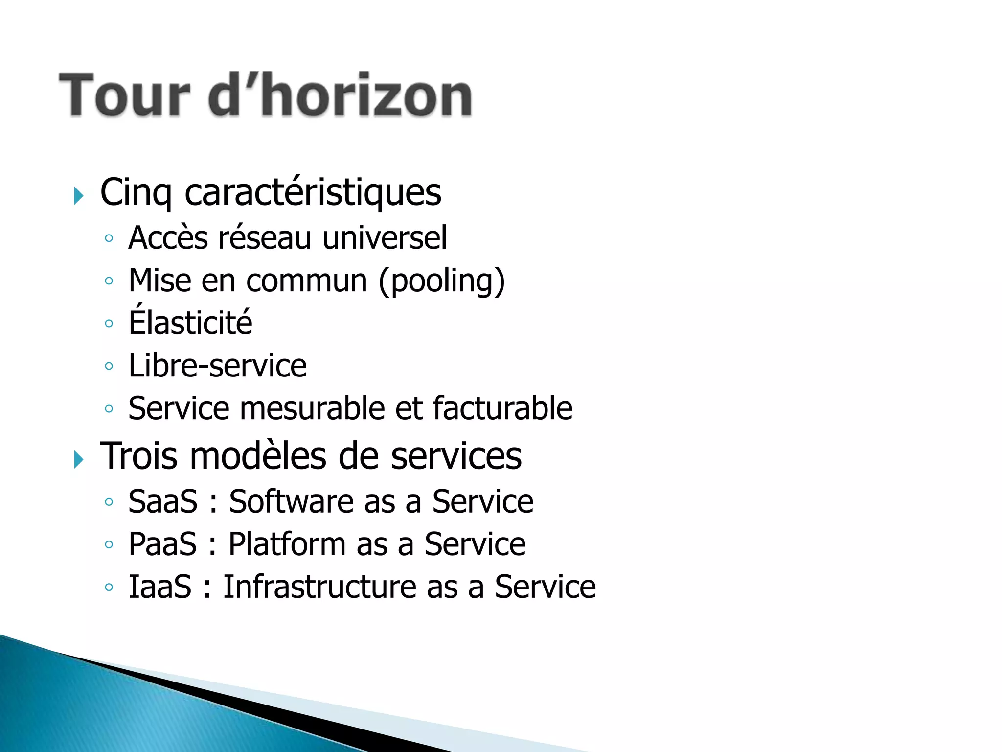    Cinq caractéristiques
    ◦   Accès réseau universel
    ◦   Mise en commun (pooling)
    ◦   Élasticité
    ◦   Libre-service
    ◦   Service mesurable et facturable
   Trois modèles de services
    ◦ SaaS : Software as a Service
    ◦ PaaS : Platform as a Service
    ◦ IaaS : Infrastructure as a Service
 