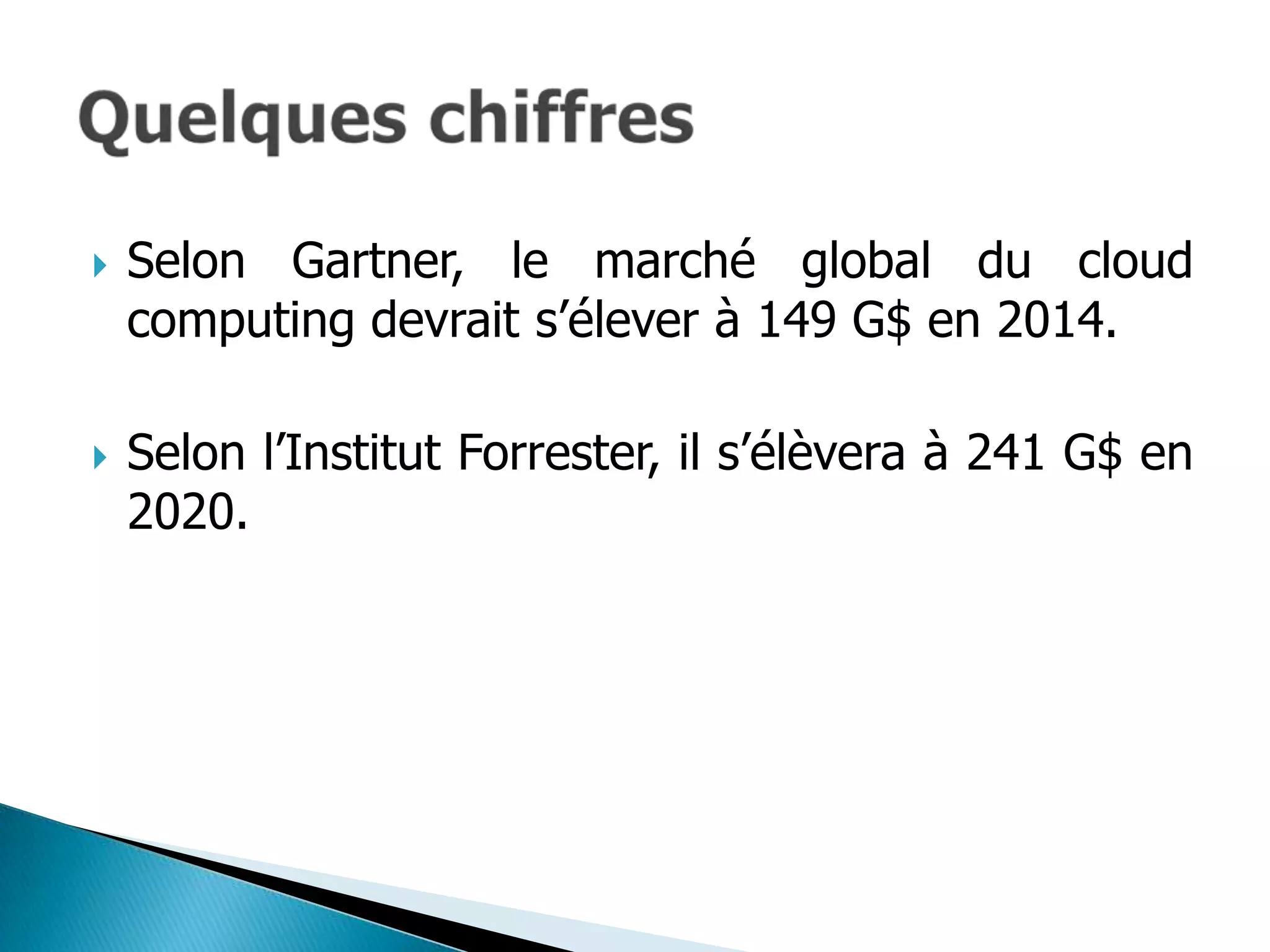    Selon Gartner, le marché global du cloud
    computing devrait s’élever à 149 G$ en 2014.

   Selon l’Institut Forrester, il s’élèvera à 241 G$ en
    2020.
 