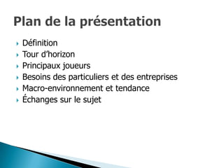    Définition
   Tour d’horizon
   Principaux joueurs
   Besoins des particuliers et des entreprises
   Macro-environnement et tendance
   Échanges sur le sujet
 