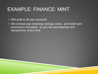 EXAMPLE: FINANCE: MINT
 Mint pulls in all your accounts.
 We connect your checking, savings, loans, and credit card
  accounts in one place, so you can see balances and
  transactions at any time.
 