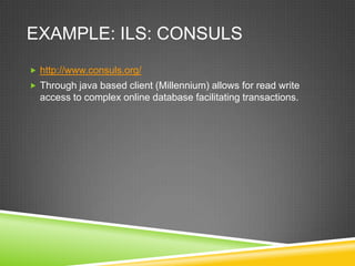 EXAMPLE: ILS: CONSULS
 http://www.consuls.org/
 Through java based client (Millennium) allows for read write
  access to complex online database facilitating transactions.
 