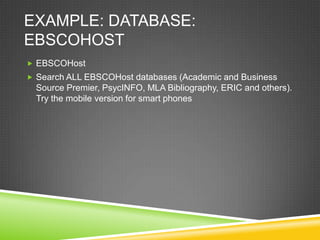 EXAMPLE: DATABASE:
EBSCOHOST
 EBSCOHost
 Search ALL EBSCOHost databases (Academic and Business
  Source Premier, PsycINFO, MLA Bibliography, ERIC and others).
  Try the mobile version for smart phones
 