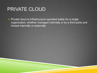 PRIVATE CLOUD
 Private cloud is infrastructure operated solely for a single
  organization, whether managed internally or by a third-party and
  hosted internally or externally
 
