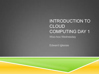 INTRODUCTION TO
CLOUD
COMPUTING DAY 1
Woo-hoo Wednesday


Edward Iglesias
 