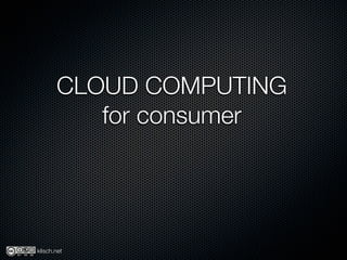 CLOUD COMPUTING
          for consumer




klisch.net
 