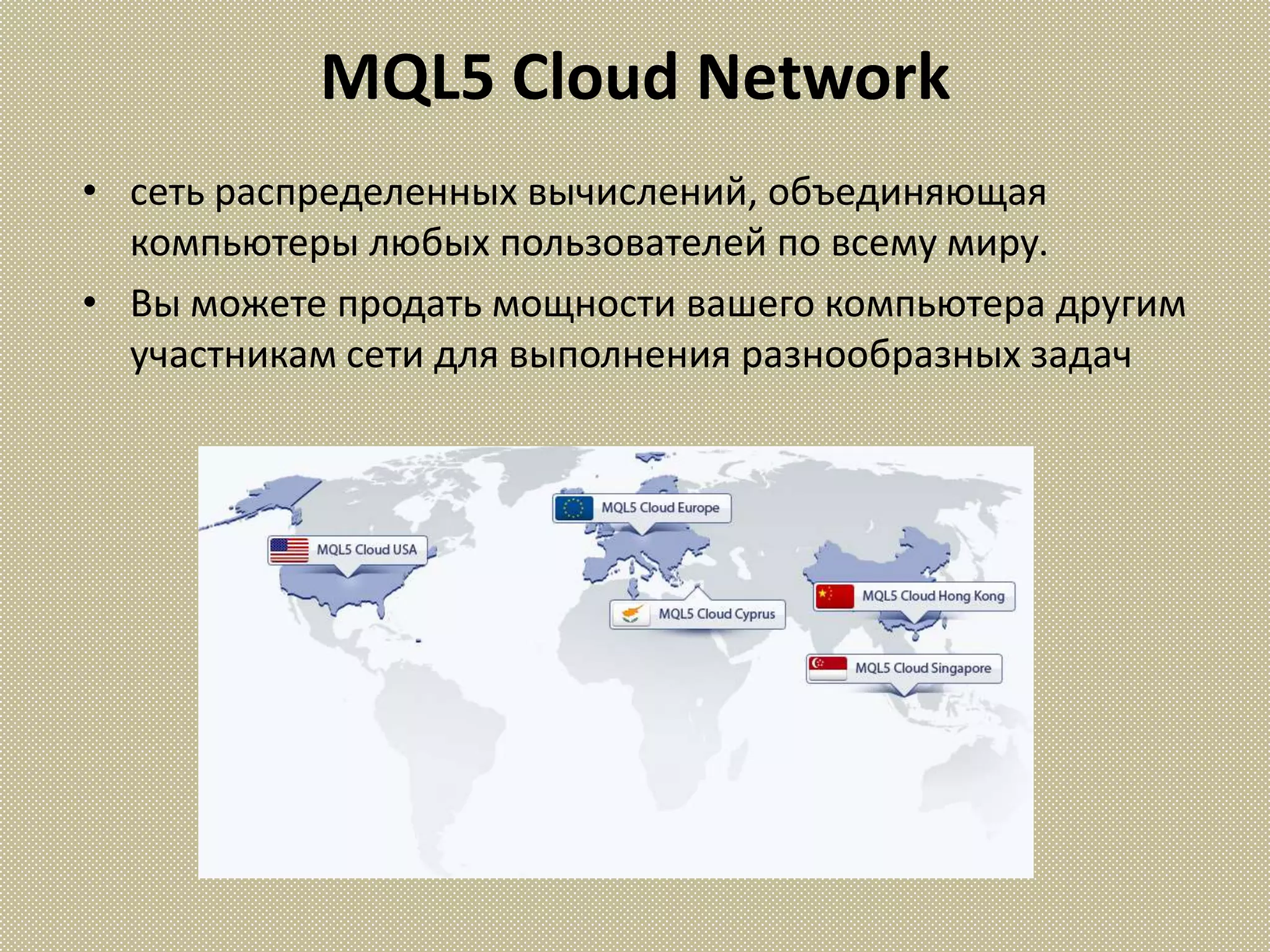 MQL5 Cloud Network
• сеть распределенных вычислений, объединяющая
  компьютеры любых пользователей по всему миру.
• Вы можете продать мощности вашего компьютера другим
  участникам сети для выполнения разнообразных задач
 