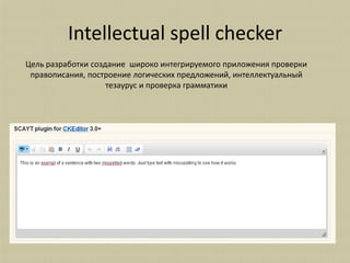 Intellectual spell checker
Цель разработки создание широко интегрируемого приложения проверки
 правописания, построение логических предложений, интеллектуальный
                    тезаурус и проверка грамматики
 