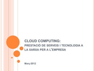 CLOUD COMPUTING:
PRESTACIÓ DE SERVEIS I TECNOLOGIA A
LA XARXA PER A L’EMPRESA



Març-2012
 