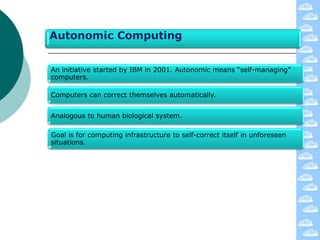 Autonomic Computing


An initiative started by IBM in 2001. Autonomic means “self-managing”
computers.

Computers can correct themselves automatically.


Analogous to human biological system.

Goal is for computing infrastructure to self-correct itself in unforeseen
situations.
 