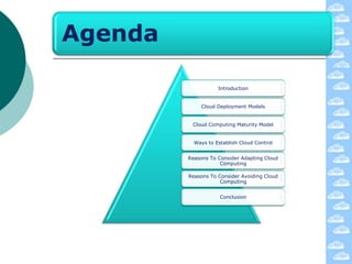 Agenda

                    Introduction


             Cloud Deployment Models


          Cloud Computing Maturity Model


           Ways to Establish Cloud Control


         Reasons To Consider Adapting Cloud
                     Computing

         Reasons To Consider Avoiding Cloud
                     Computing


                     Conclusion
 